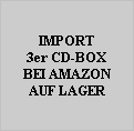 IMPORT
3er CD-BOX
BEI AMAZON
AUF LAGER